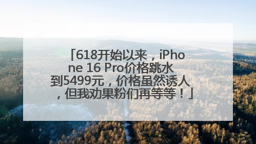 618开始以来，iPhone 16 Pro价格跳水到5499元，价格虽然诱人，但我劝果粉们再等等！