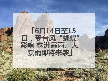 6月14日至15日，受台风“蝴蝶”影响 株洲暴雨、大暴雨即将来袭