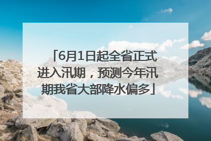 6月1日起全省正式进入汛期，预测今年汛期我省大部降水偏多