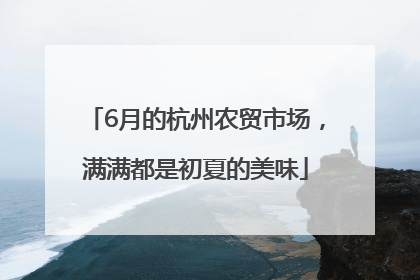 6月的杭州农贸市场，满满都是初夏的美味