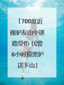 700度近视驴友山中迷路受伤 民警6小时摸黑护送下山