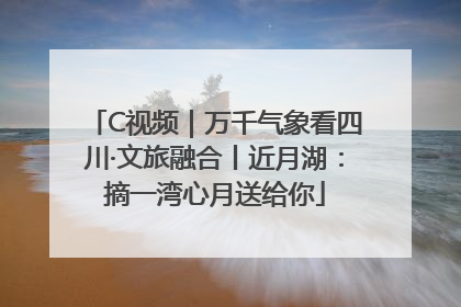 C视频｜万千气象看四川·文旅融合丨近月湖：摘一湾心月送给你