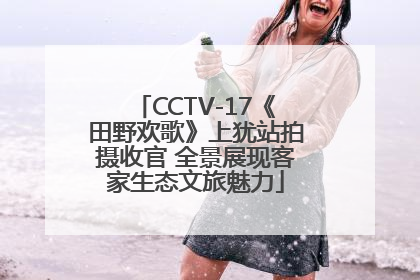 CCTV-17《田野欢歌》上犹站拍摄收官 全景展现客家生态文旅魅力
