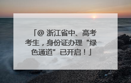 @ 浙江省中、高考考生，身份证办理“绿色通道”已开启！