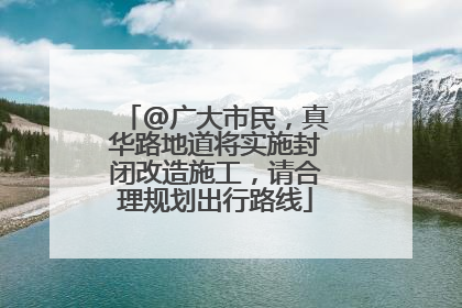 @广大市民，真华路地道将实施封闭改造施工，请合理规划出行路线
