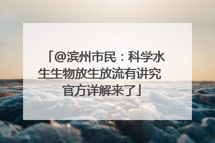 @滨州市民：科学水生生物放生放流有讲究 官方详解来了