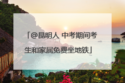 @昆明人 中考期间考生和家属免费坐地铁