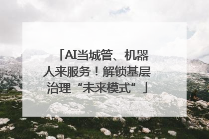 AI当城管、机器人来服务！解锁基层治理“未来模式”