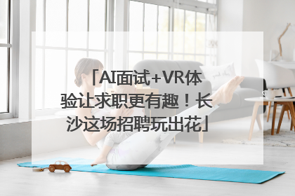 AI面试+VR体验让求职更有趣！长沙这场招聘玩出花