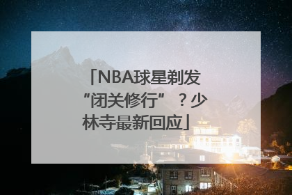 NBA球星剃发“闭关修行”？少林寺最新回应